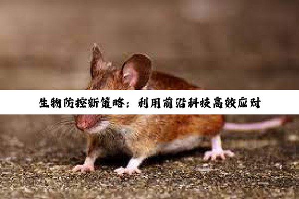 生物防控新策略：利用前沿科技高效应对有害生物入侵，守护生态安全