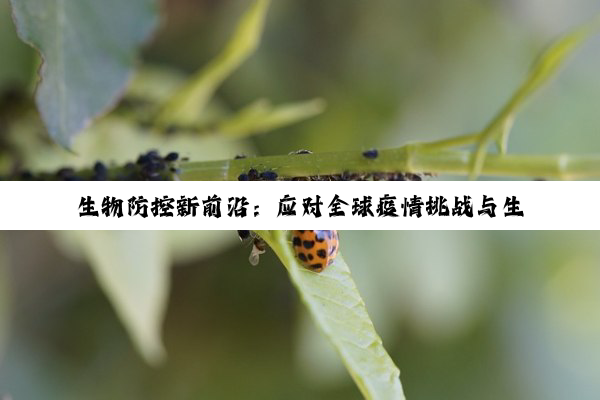 生物防控新前沿：应对全球疫情挑战与生物安全热点策略