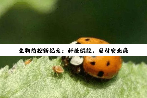 生物防控新纪元：科技赋能，应对农业病虫害与外来物种入侵的最新策略