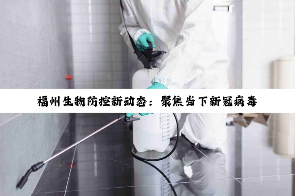 福州生物防控新动态：聚焦当下新冠病毒变异株与季节性传染病综合防控策略