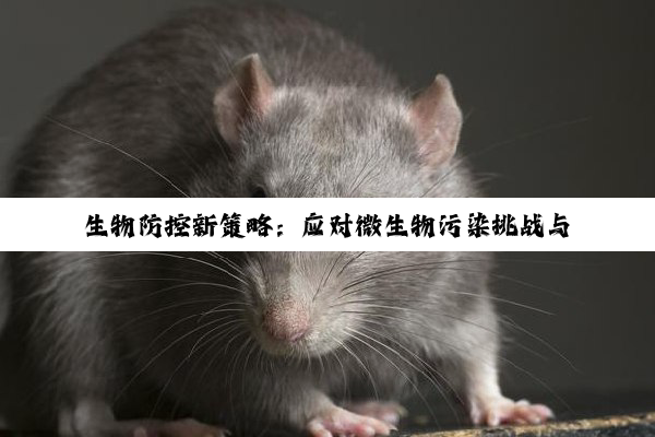 今日科普|生物防控新策略：应对微生物污染挑战与最新热点