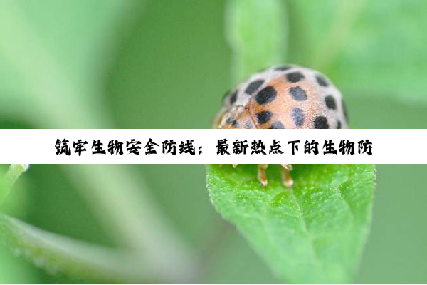 今日科普|筑牢生物安全防线：最新热点下的生物防控策略与宣传