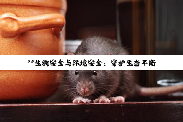 **生物安全与环境安全：守护生态平衡与人类福祉的基石**