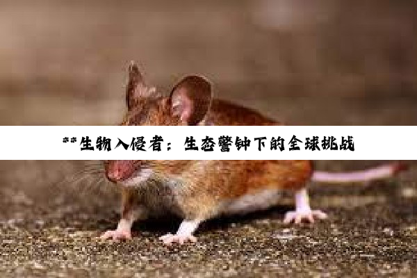 **生物入侵者：生态警钟下的全球挑战与应对策略**