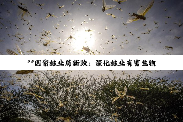 【科普解答】**国家林业局新政：深化林业有害生物防治，共筑绿色生态可持续发展之路**