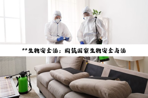 【科普解答】**生物安全法：构筑国家生物安全与法律治理的坚固基石**