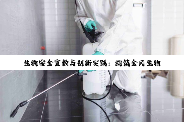 生物安全宣教与创新实践：构筑全民生物安全意识的坚实防线