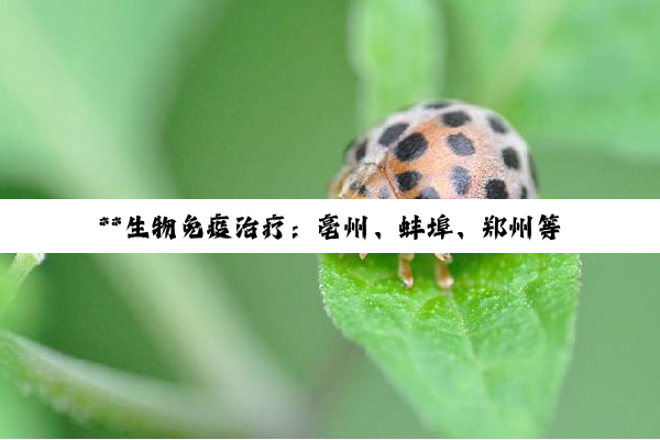 **生物免疫治疗：亳州、蚌埠、郑州等地抗癌新希望与挑战并存**