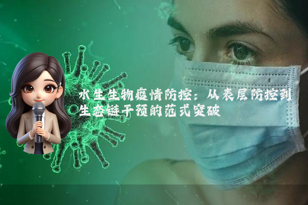 水生生物疫情防控:从表层防控到生态链干预的范式突破